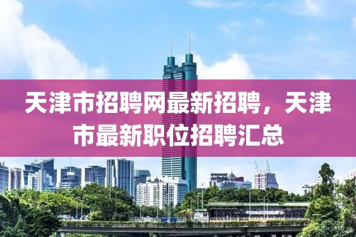 天津市招聘網最新招聘，天津市最新職位招聘匯總