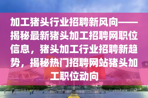 加工豬頭行業(yè)招聘新風(fēng)向——揭秘最新豬頭加工招聘網(wǎng)職位信息，豬頭加工行業(yè)招聘新趨勢(shì)，揭秘?zé)衢T招聘網(wǎng)站豬頭加工職位動(dòng)向
