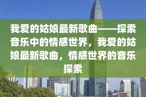 我愛的姑娘最新歌曲——探索音樂中的情感世界，我愛的姑娘最新歌曲，情感世界的音樂探索