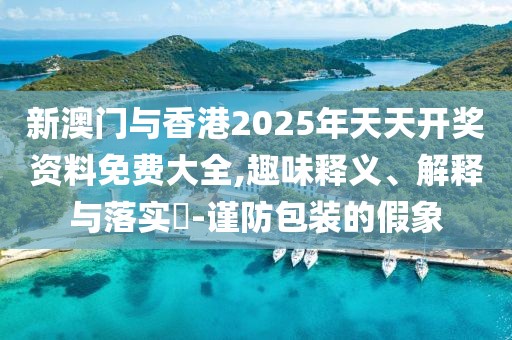 新澳門與香港2025年天天開獎資料免費大全,趣味釋義、解釋與落實?-謹防包裝的假象