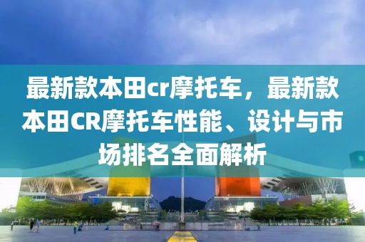 最新款本田cr摩托車，最新款本田CR摩托車性能、設計與市場排名全面解析