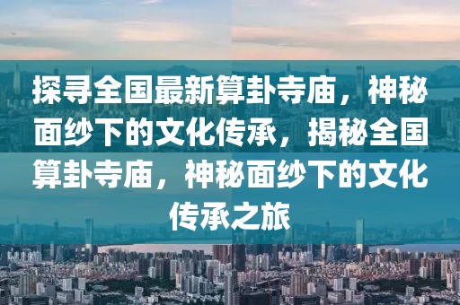 探尋全國最新算卦寺廟，神秘面紗下的文化傳承，揭秘全國算卦寺廟，神秘面紗下的文化傳承之旅