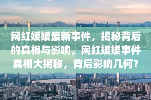 網(wǎng)紅媛媛最新事件，揭秘背后的真相與影響，網(wǎng)紅媛媛事件真相大揭秘，背后影響幾何？