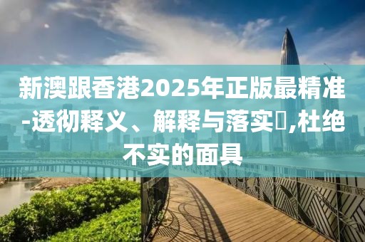 新澳跟香港2025年正版最精準(zhǔn)-透徹釋義、解釋與落實(shí)?,杜絕不實(shí)的面具