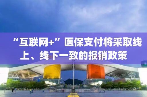 “互聯網+”醫保支付將采取線上、線下一致的報銷政策