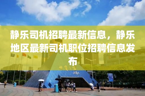 靜樂司機招聘最新信息，靜樂地區(qū)最新司機職位招聘信息發(fā)布