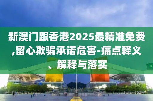 新澳門跟香港2025最精準免費,留心欺騙承諾危害-痛點釋義、解釋與落實