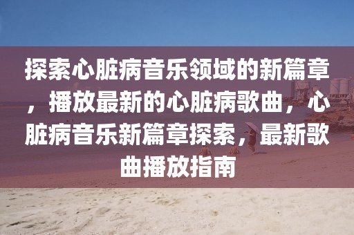 探索心臟病音樂領(lǐng)域的新篇章，播放最新的心臟病歌曲，心臟病音樂新篇章探索，最新歌曲播放指南