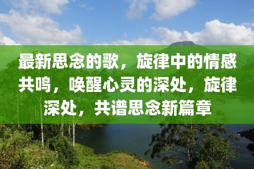 最新思念的歌，旋律中的情感共鳴，喚醒心靈的深處，旋律深處，共譜思念新篇章