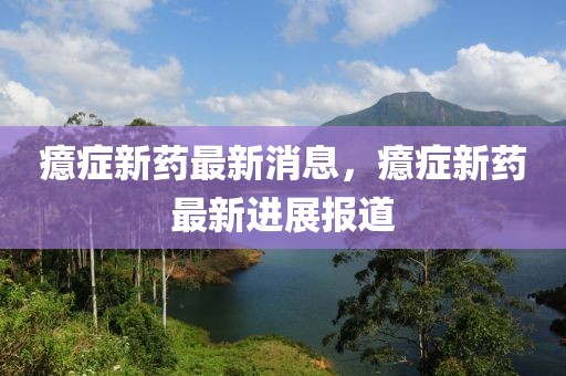 癔癥新藥最新消息，癔癥新藥最新進(jìn)展報(bào)道