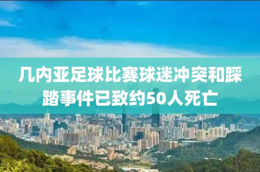 幾內亞足球比賽球迷沖突和踩踏事件已致約50人死亡