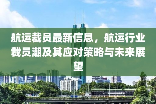 航運裁員最新信息，航運行業裁員潮及其應對策略與未來展望