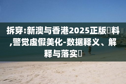 拆穿:新澳與香港2025正版資料,警覺虛假美化-數據釋義、解釋與落實?