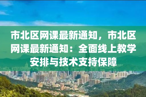 市北區網課最新通知，市北區網課最新通知：全面線上教學安排與技術支持保障