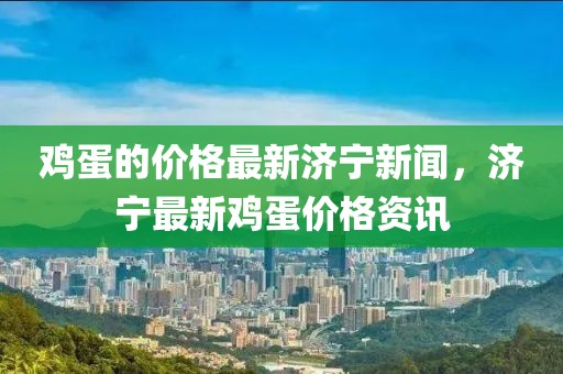 雞蛋的價(jià)格最新濟(jì)寧新聞，濟(jì)寧最新雞蛋價(jià)格資訊