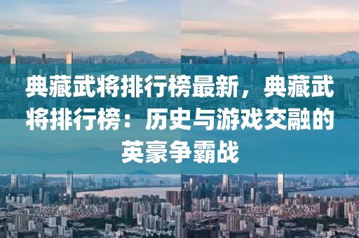 典藏武將排行榜最新，典藏武將排行榜：歷史與游戲交融的英豪爭霸戰