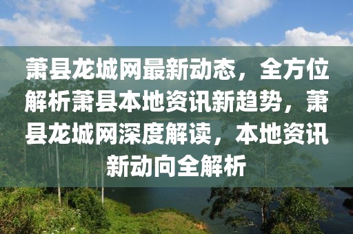 蕭縣龍城網最新動態，全方位解析蕭縣本地資訊新趨勢，蕭縣龍城網深度解讀，本地資訊新動向全解析