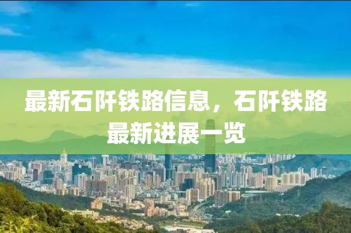 最新石阡鐵路信息，石阡鐵路最新進展一覽