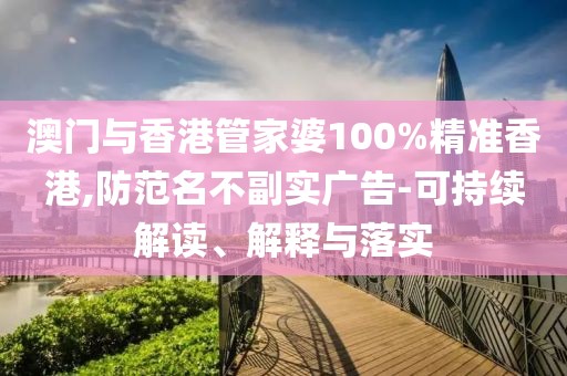澳門與香港管家婆100%精準香港,防范名不副實廣告-可持續解讀、解釋與落實