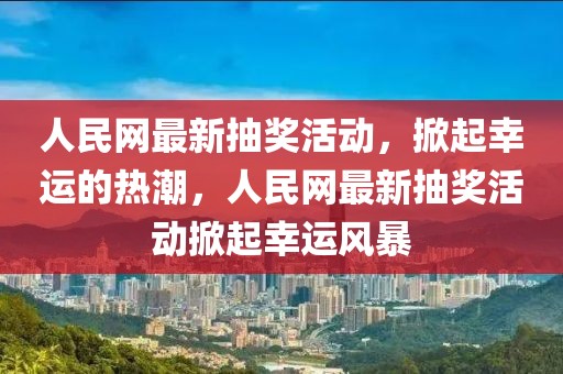 人民網最新抽獎活動，掀起幸運的熱潮，人民網最新抽獎活動掀起幸運風暴