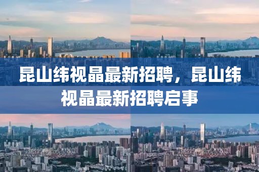 昆山緯視晶最新招聘，昆山緯視晶最新招聘啟事