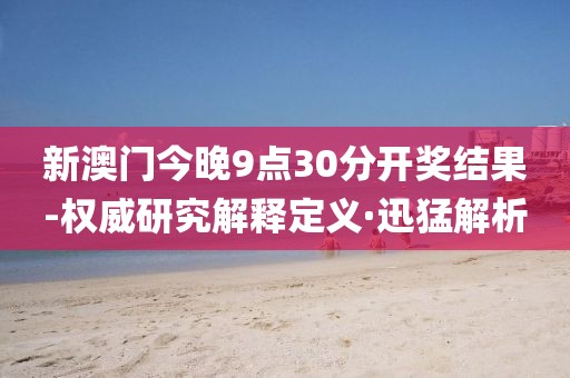 新澳門今晚9點30分開獎結果-權威研究解釋定義·迅猛解析