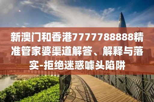 新澳門和香港7777788888精準(zhǔn)管家婆渠道解答、解釋與落實-拒絕迷惑噱頭陷阱