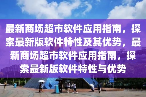 最新商場超市軟件應用指南，探索最新版軟件特性及其優勢，最新商場超市軟件應用指南，探索最新版軟件特性與優勢