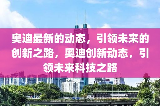 奧迪最新的動態，引領未來的創新之路，奧迪創新動態，引領未來科技之路