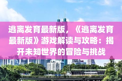 逃離發育最新版，《逃離發育最新版》游戲解讀與攻略：揭開未知世界的冒險與挑戰