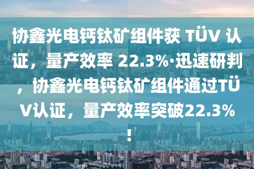 協(xié)鑫光電鈣鈦礦組件獲 TüV 認(rèn)證，量產(chǎn)效率 22.3%·迅速研判，協(xié)鑫光電鈣鈦礦組件通過TüV認(rèn)證，量產(chǎn)效率突破22.3%！