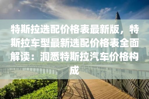 特斯拉選配價(jià)格表最新版，特斯拉車型最新選配價(jià)格表全面解讀：洞悉特斯拉汽車價(jià)格構(gòu)成