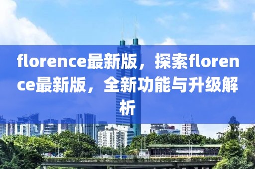 florence最新版，探索florence最新版，全新功能與升級解析