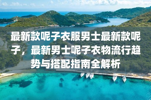 最新款呢子衣服男士最新款呢子，最新男士呢子衣物流行趨勢與搭配指南全解析