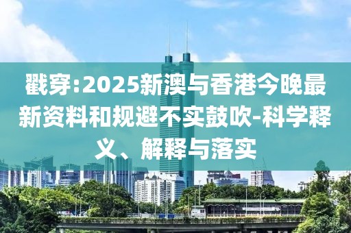 戳穿:2025新澳與香港今晚最新資料和規避不實鼓吹-科學釋義、解釋與落實