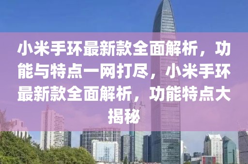小米手環(huán)最新款全面解析，功能與特點(diǎn)一網(wǎng)打盡，小米手環(huán)最新款全面解析，功能特點(diǎn)大揭秘