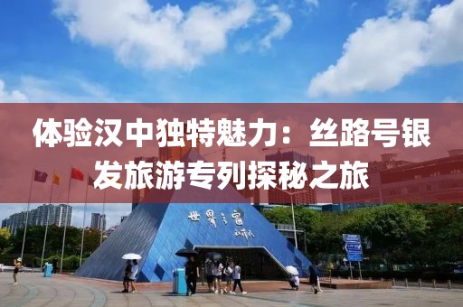體驗漢中獨特魅力：絲路號銀發旅游專列探秘之旅