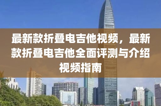 最新款折疊電吉他視頻，最新款折疊電吉他全面評測與介紹視頻指南