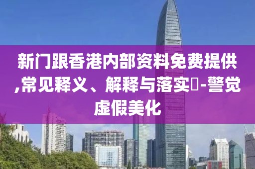 新門跟香港內部資料免費提供,常見釋義、解釋與落實?-警覺虛假美化