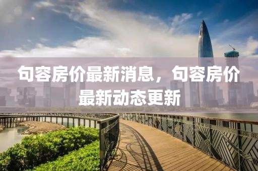 句容房價(jià)最新消息，句容房價(jià)最新動態(tài)更新