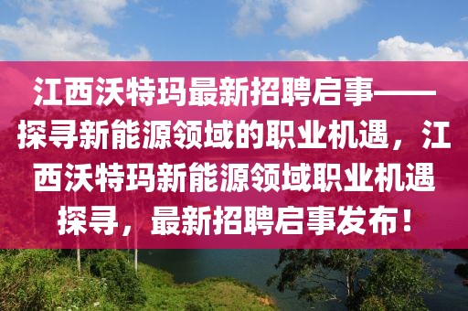 江西沃特瑪最新招聘啟事——探尋新能源領(lǐng)域的職業(yè)機遇，江西沃特瑪新能源領(lǐng)域職業(yè)機遇探尋，最新招聘啟事發(fā)布！