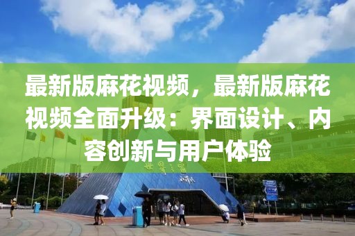 最新版麻花視頻，最新版麻花視頻全面升級：界面設計、內容創新與用戶體驗