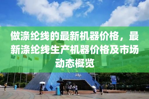 做滌綸線的最新機器價格，最新滌綸線生產機器價格及市場動態概覽