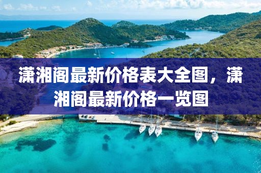 瀟湘閣最新價格表大全圖，瀟湘閣最新價格一覽圖