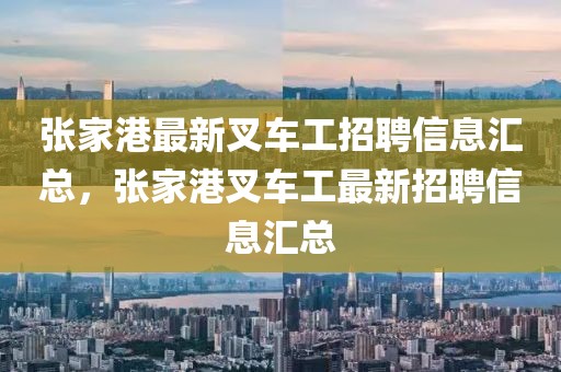 張家港最新叉車工招聘信息匯總，張家港叉車工最新招聘信息匯總