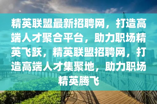 精英聯(lián)盟最新招聘網(wǎng)，打造高端人才聚合平臺(tái)，助力職場(chǎng)精英飛躍，精英聯(lián)盟招聘網(wǎng)，打造高端人才集聚地，助力職場(chǎng)精英騰飛