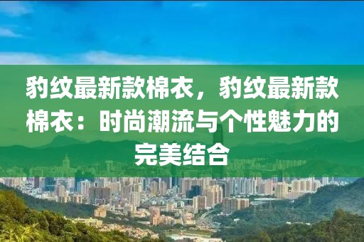 豹紋最新款棉衣，豹紋最新款棉衣：時尚潮流與個性魅力的完美結合