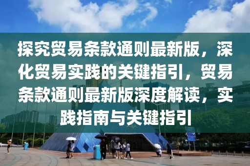 探究貿易條款通則最新版，深化貿易實踐的關鍵指引，貿易條款通則最新版深度解讀，實踐指南與關鍵指引
