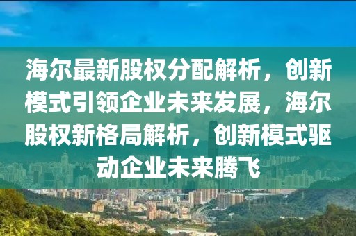 海爾最新股權(quán)分配解析，創(chuàng)新模式引領(lǐng)企業(yè)未來發(fā)展，海爾股權(quán)新格局解析，創(chuàng)新模式驅(qū)動(dòng)企業(yè)未來騰飛