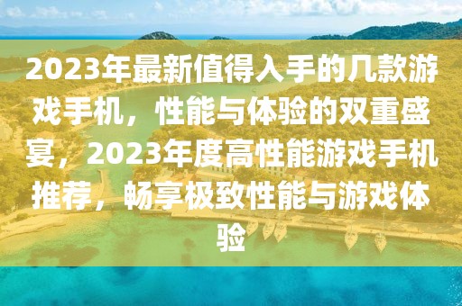 2023年最新值得入手的幾款游戲手機，性能與體驗的雙重盛宴，2023年度高性能游戲手機推薦，暢享極致性能與游戲體驗